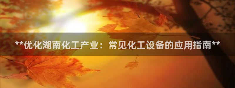 天辰平台登录注册：**优化湖南化工产业：常见化工设