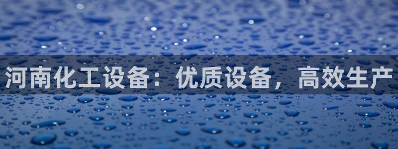 天辰测速登录：河南化工设备：优质设备，高效生产
