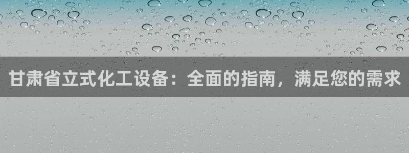 天辰平台注册登录地址怎么改：甘肃省立式化工设备：全面的指南，