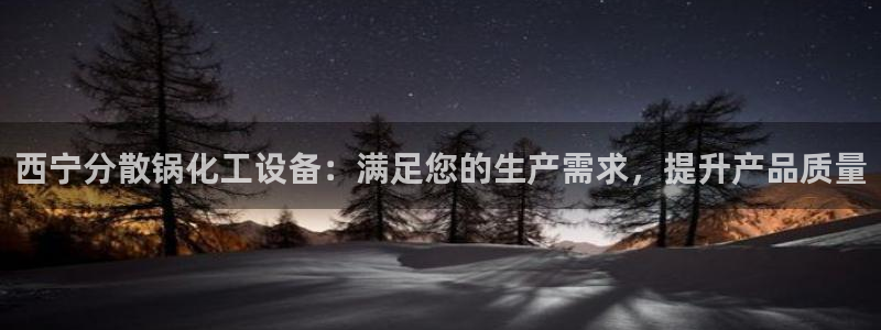 天辰平台专用通道安全稳定：西宁分散锅化工设备：满足
