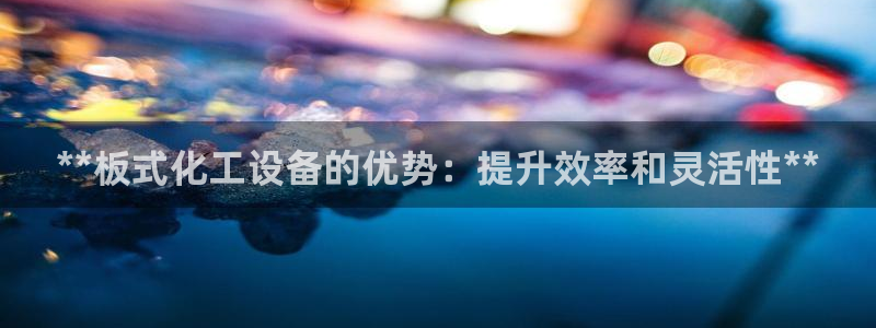 天辰平台专用注册通道安全吗可靠吗：**板式化工设备的优势：提