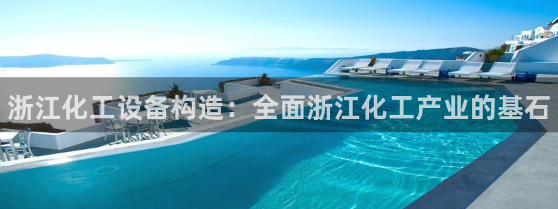 天辰平台可靠 5O69I7：浙江化工设备构造：全面浙江化工产