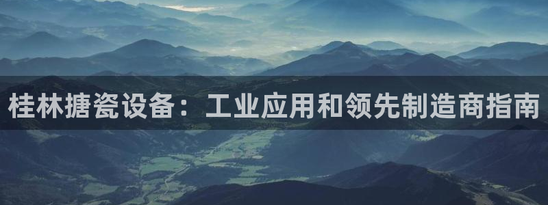 天辰用户注册：桂林搪瓷设备：工业应用和领先制造商指