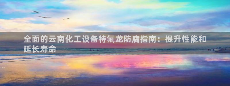 天辰注册叵3300：全面的云南化工设备特氟龙防腐指