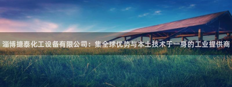 天辰网怎么样：淄博搪泰化工设备有限公司：集全球优势