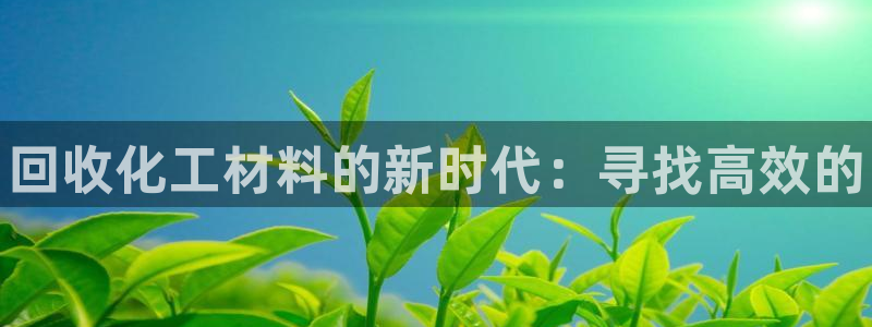 天辰平台注册稳定通道推荐：回收化工材料的新时代：寻