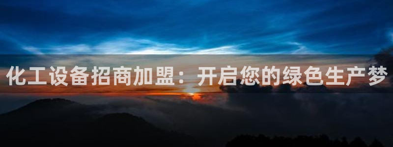 天辰平台怎么样退款啊：化工设备招商加盟：开启您的绿色生产梦